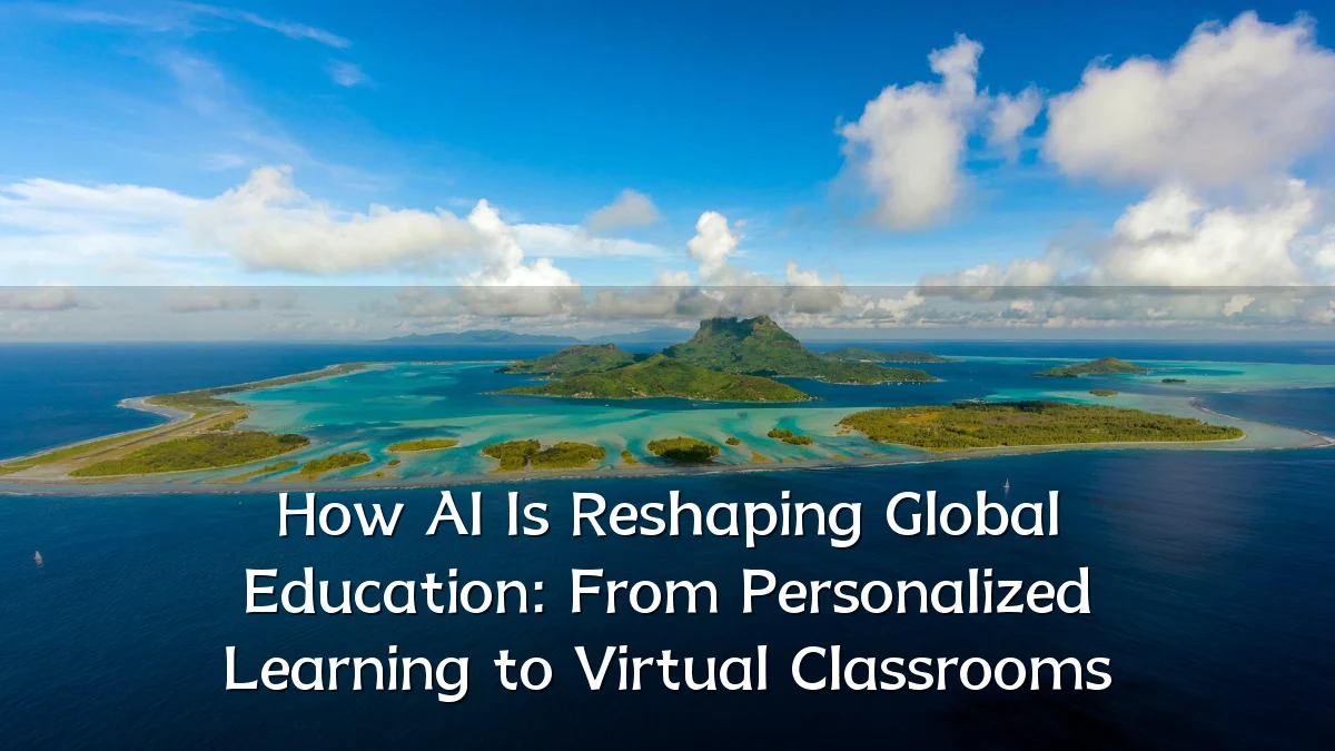 How AI Is Reshaping Global Education: From Personalized Learning to Virtual Classrooms