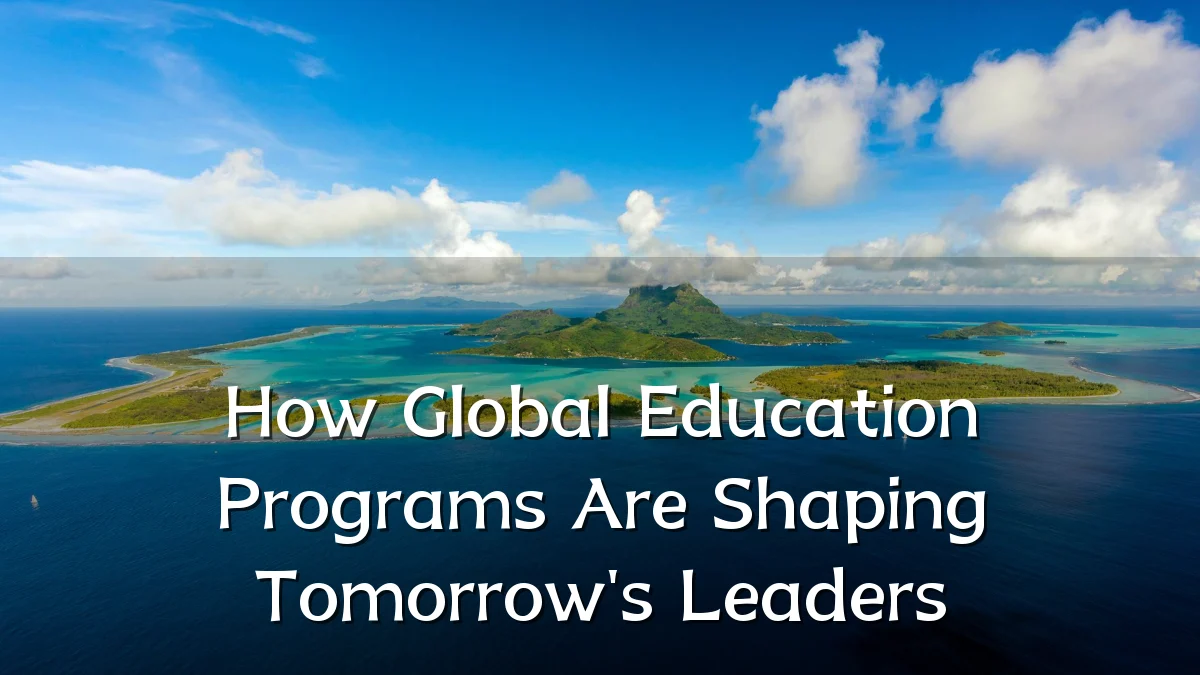 How Global Education Programs Are Shaping Tomorrow's Leaders