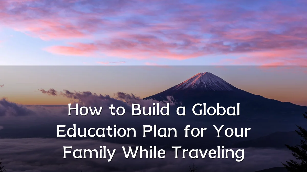 How to Build a Global Education Plan for Your Family While Traveling