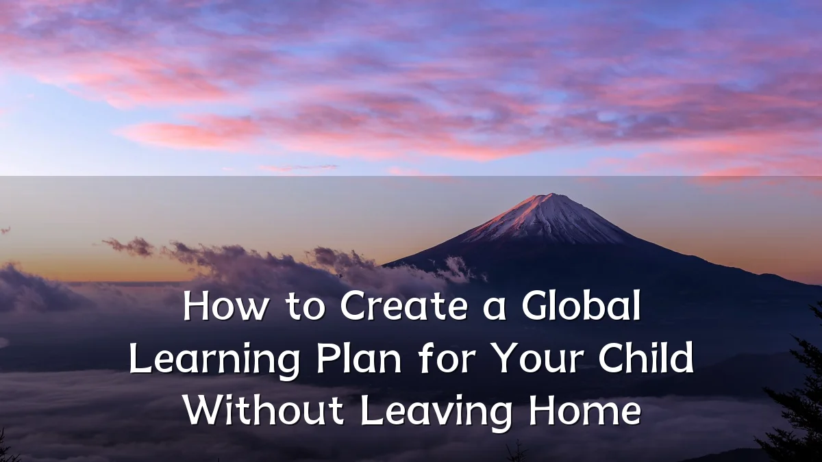 How to Create a Global Learning Plan for Your Child Without Leaving Home