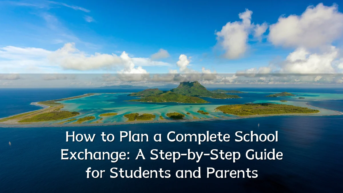 How to Plan a Complete School Exchange: A Step-by-Step Guide for Students and Parents