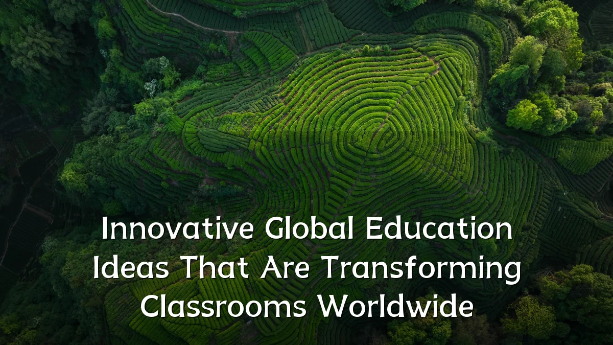 Innovative Global Education Ideas That Are Transforming Classrooms Worldwide